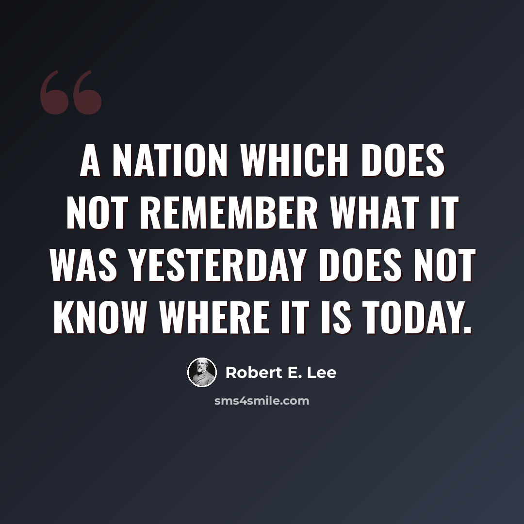 “A nation which does not remember what it was yesterday does not know where it is today.” quote by Robert E. Lee