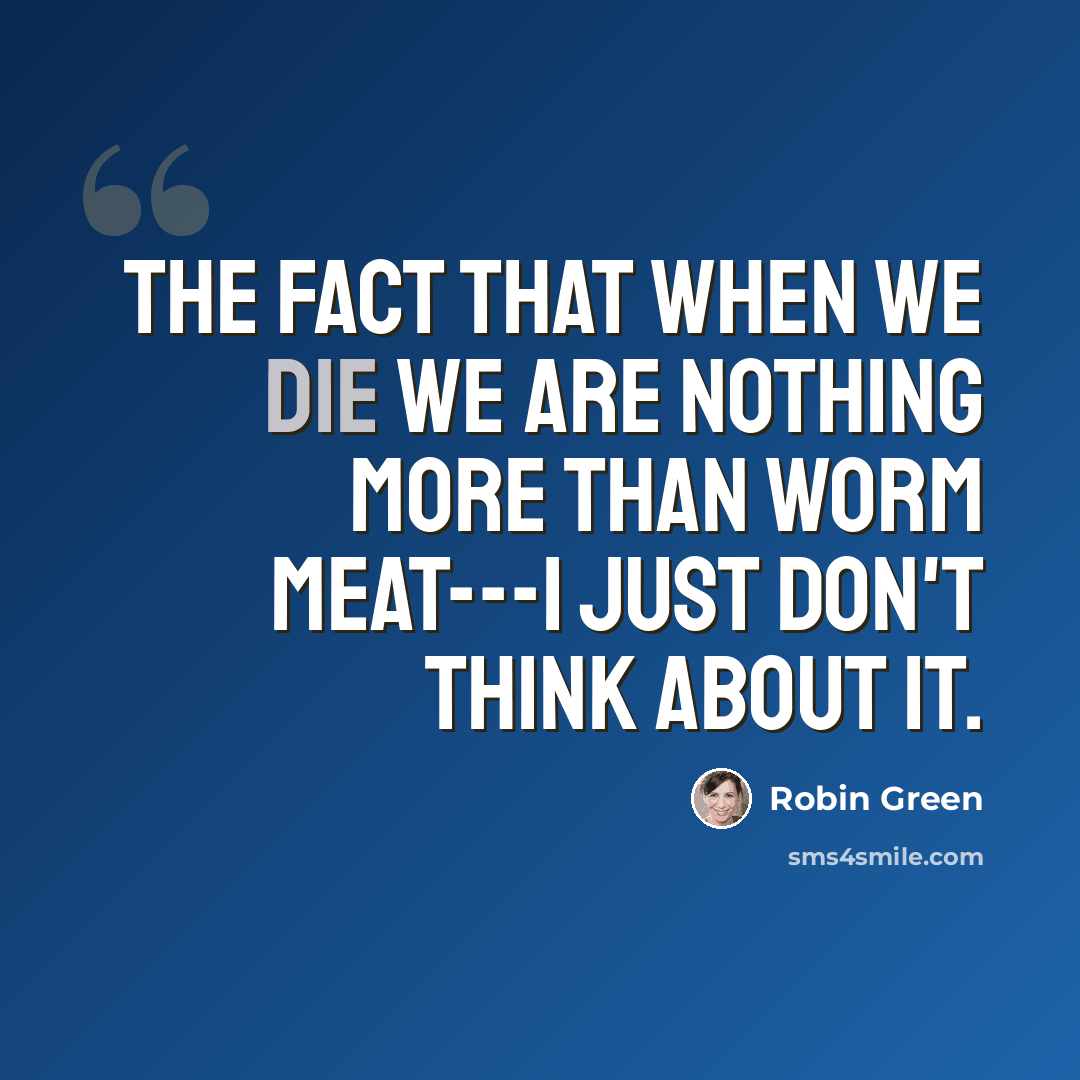 “The fact that when we die we are nothing more than worm meat---I just don't think about it.” quote by Robin Green