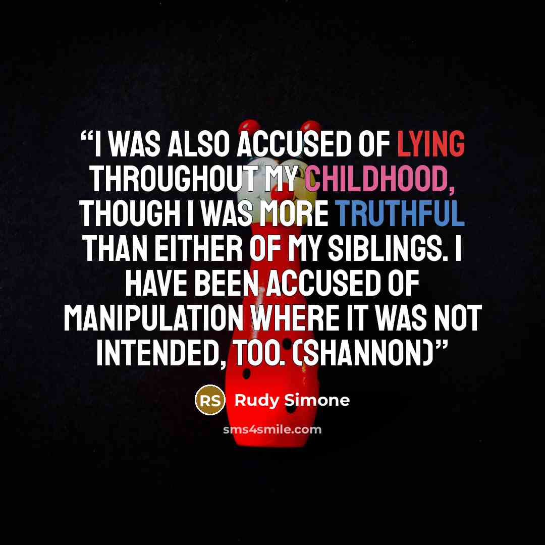 “I was also accused of lying throughout my childhood, though I was more truthful than either of my siblings. I have been accused of manipulation where it was not intended, too. (Shannon)” quote by Rudy Simone