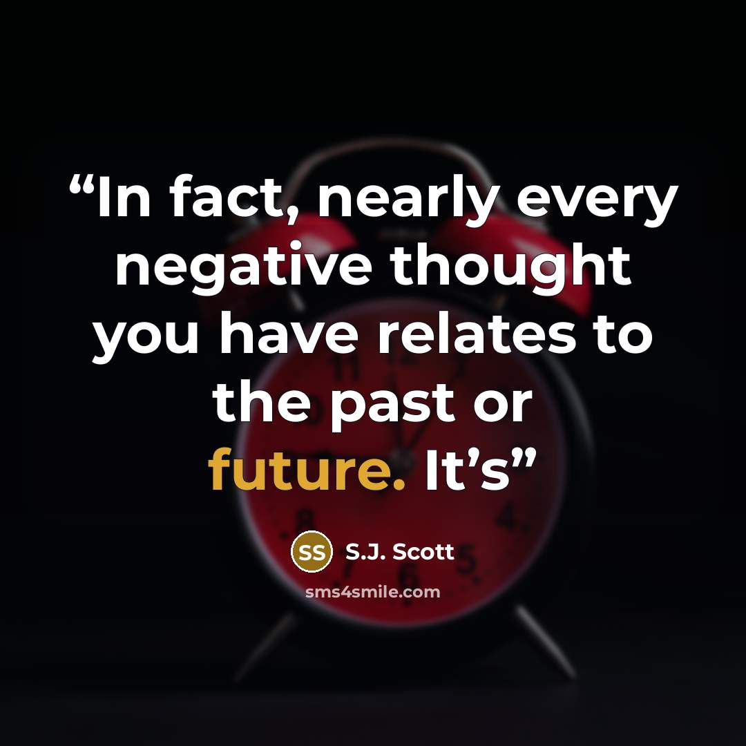 “In fact, nearly every negative thought you have relates to the past or future. It’s” quote by S.J. Scott