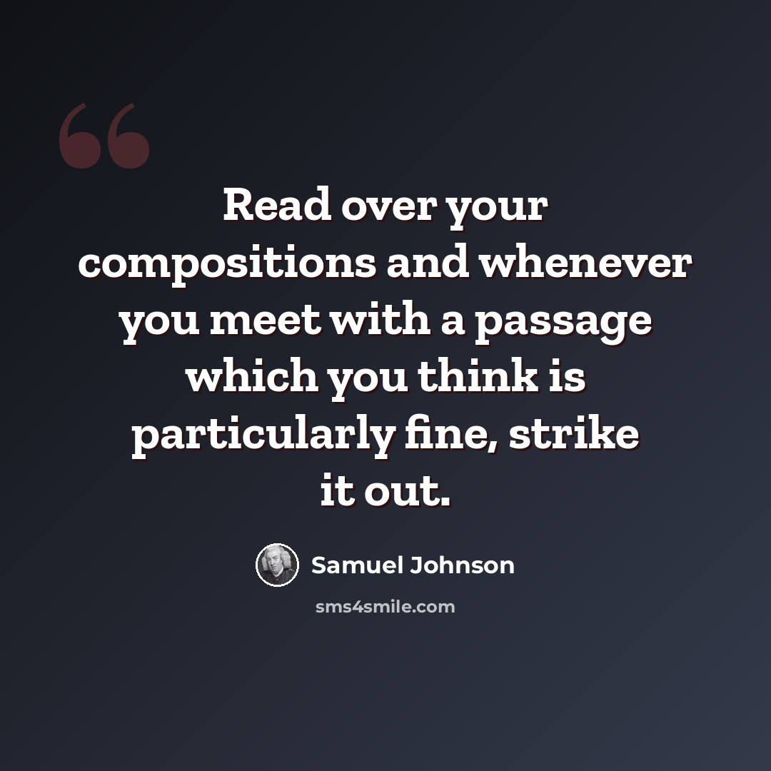 “Read over your compositions and whenever you meet with a passage which you think is particularly fine, strike it out.” quote by Samuel Johnson