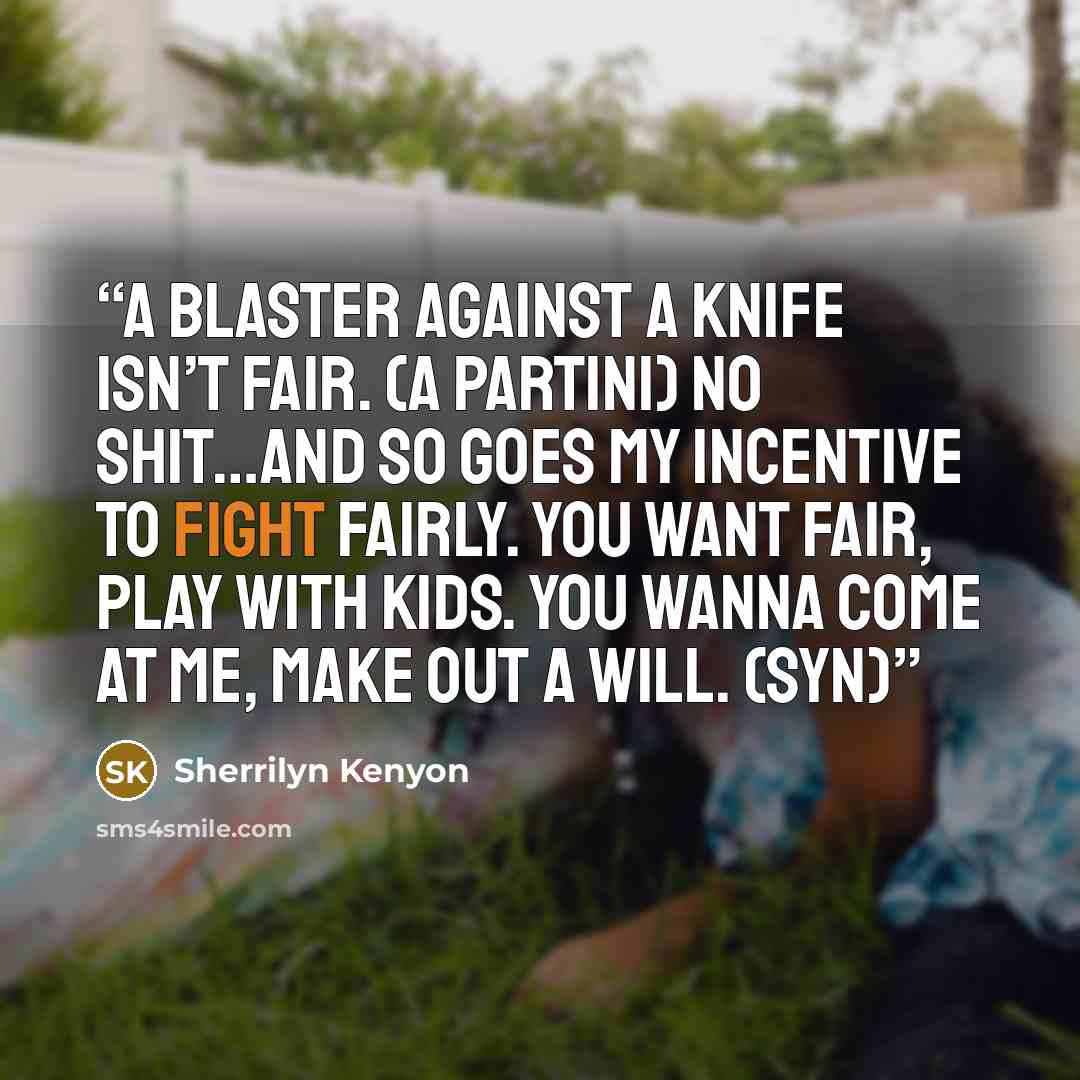 “A blaster against a knife isn’t fair. (a Partini) No shit…and so goes my incentive to fight fairly. You want fair, play with kids. You wanna come at me, make out a will. (Syn)” quote by Sherrilyn Kenyon