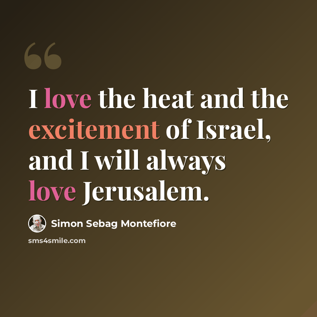 “I love the heat and the excitement of Israel, and I will always love Jerusalem.” quote by Simon Sebag Montefiore