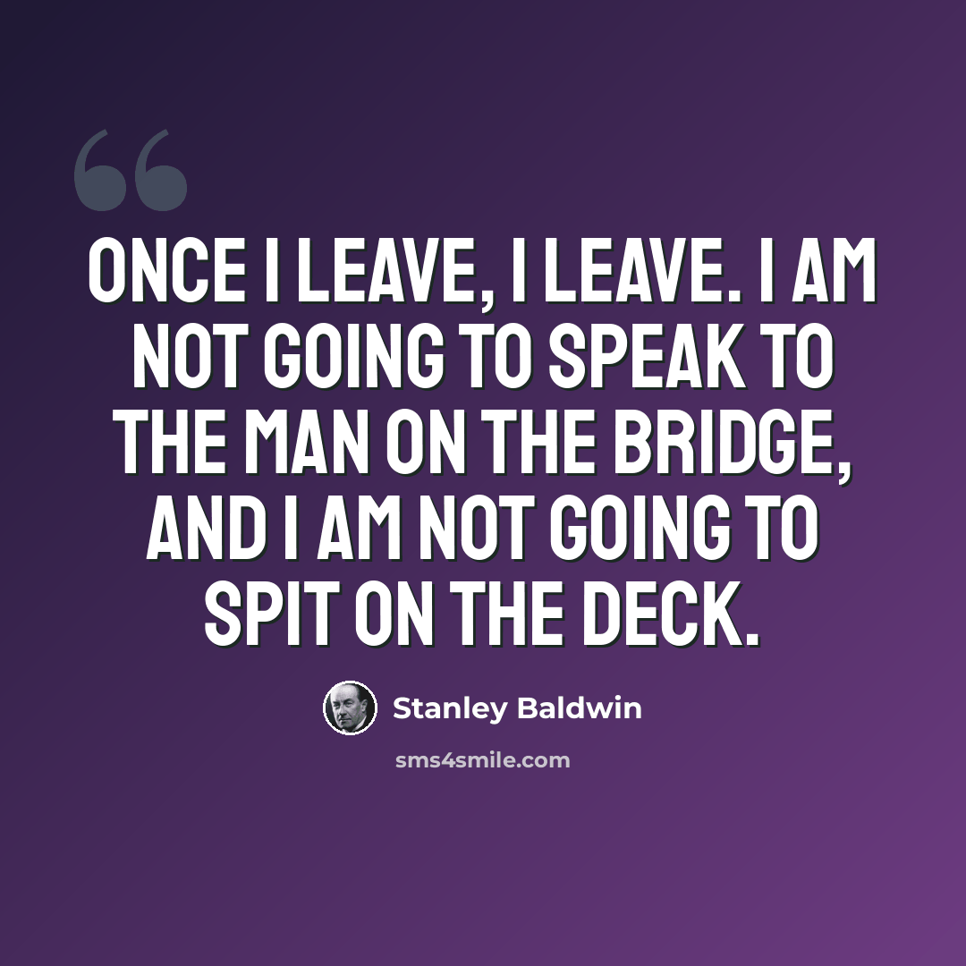 “Once I leave, I leave. I am not going to speak to the man on the bridge, and I am not going to spit on the deck.” quote by Stanley Baldwin