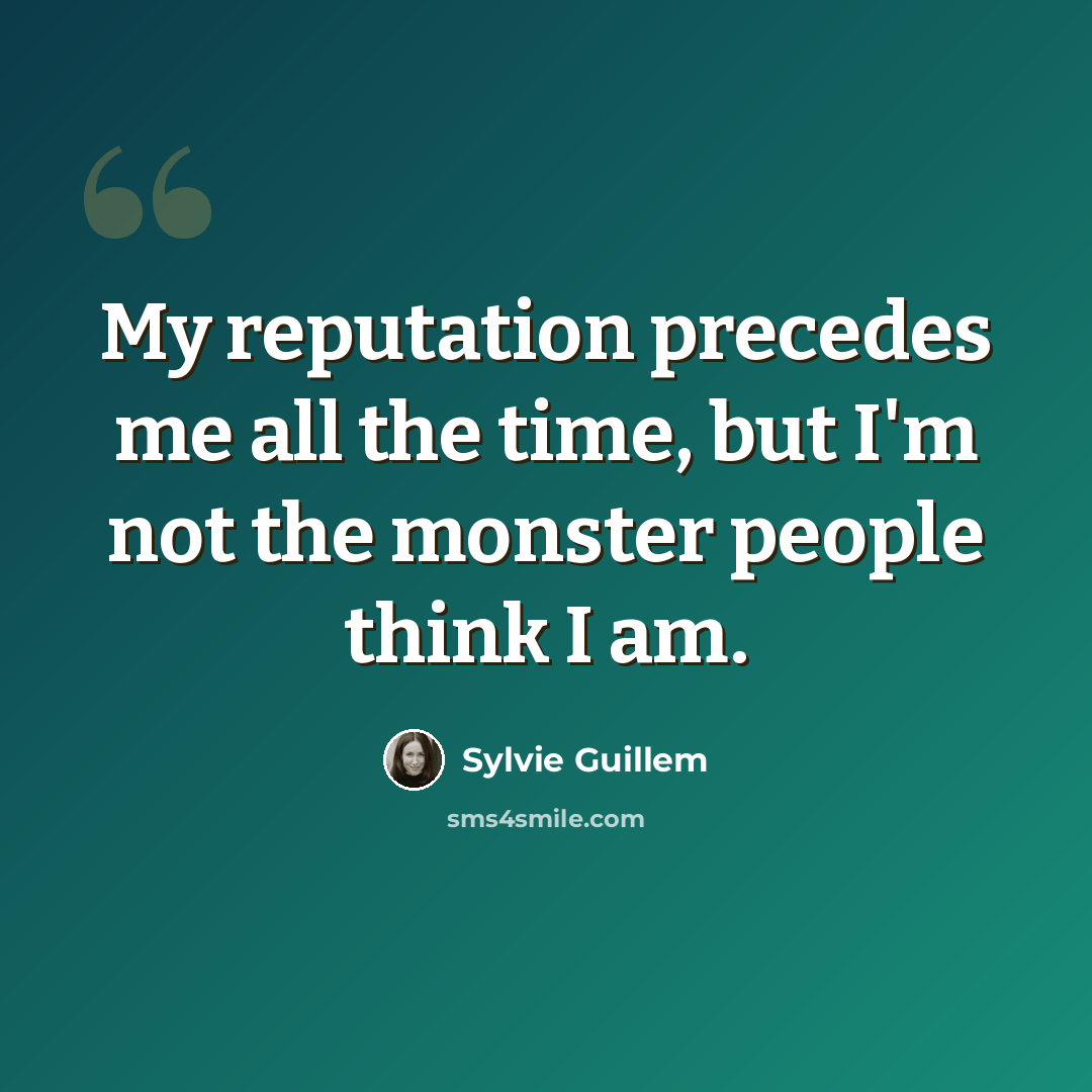 “My reputation precedes me all the time, but I'm not the monster people think I am.” quote by Sylvie Guillem