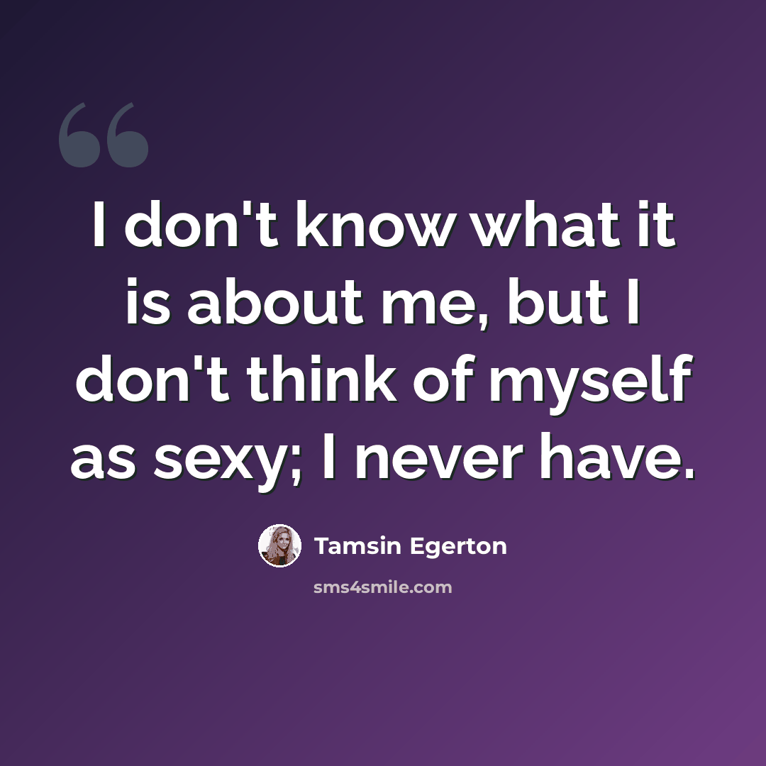 “I don't know what it is about me, but I don't think of myself as sexy; I never have.” quote by Tamsin Egerton