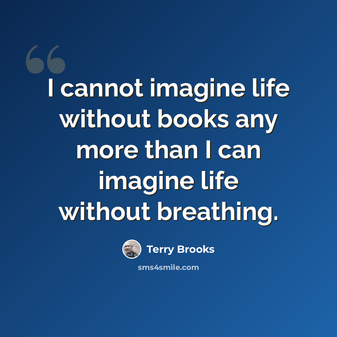 “I cannot imagine life without books any more than I can imagine life without breathing.” quote by Terry Brooks
