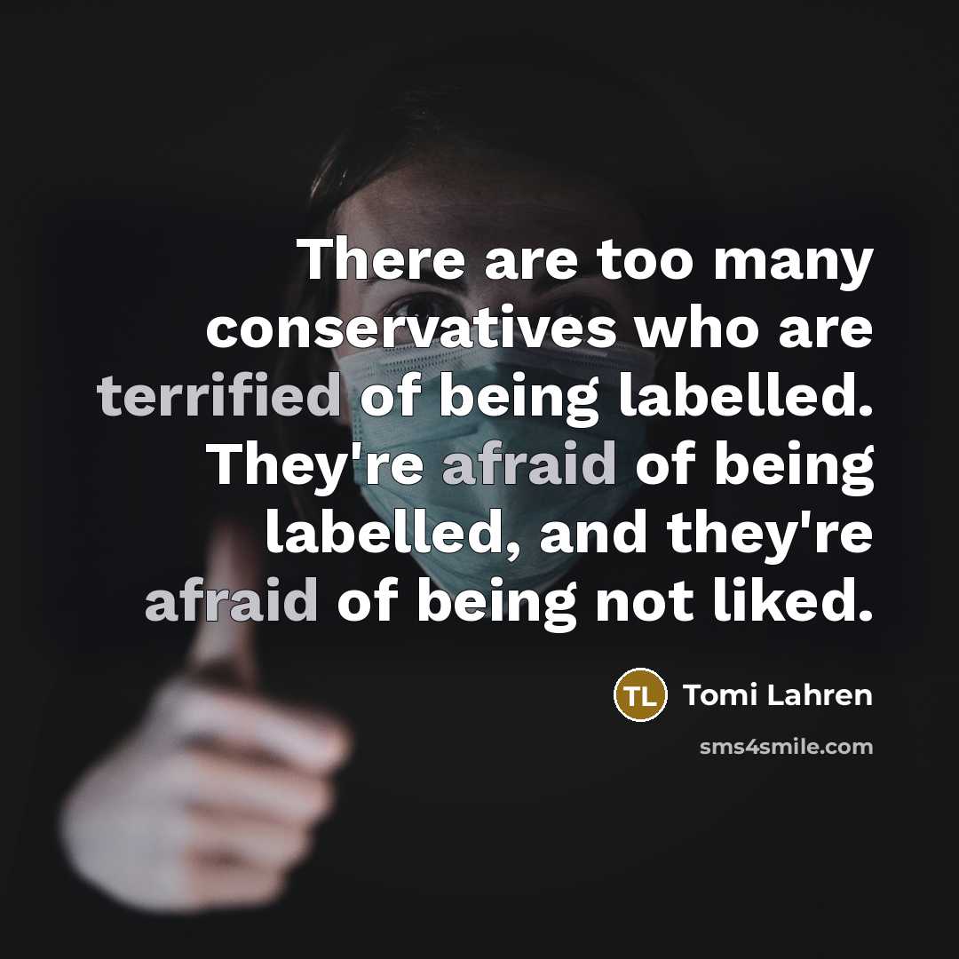 “There are too many conservatives who are terrified of being labelled. They're afraid of being labelled, and they're afraid of being not liked.” quote by Tomi Lahren