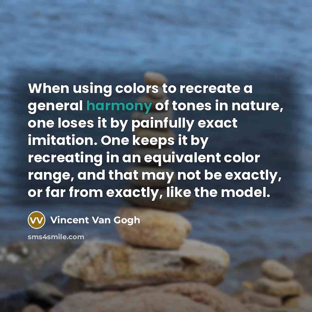 “When using colors to recreate a general harmony of tones in nature, one loses it by painfully exact imitation. One keeps it by recreating in an equivalent color range, and that may not be exactly, or far from exactly, like the model.” quote by Vincent Van Gogh