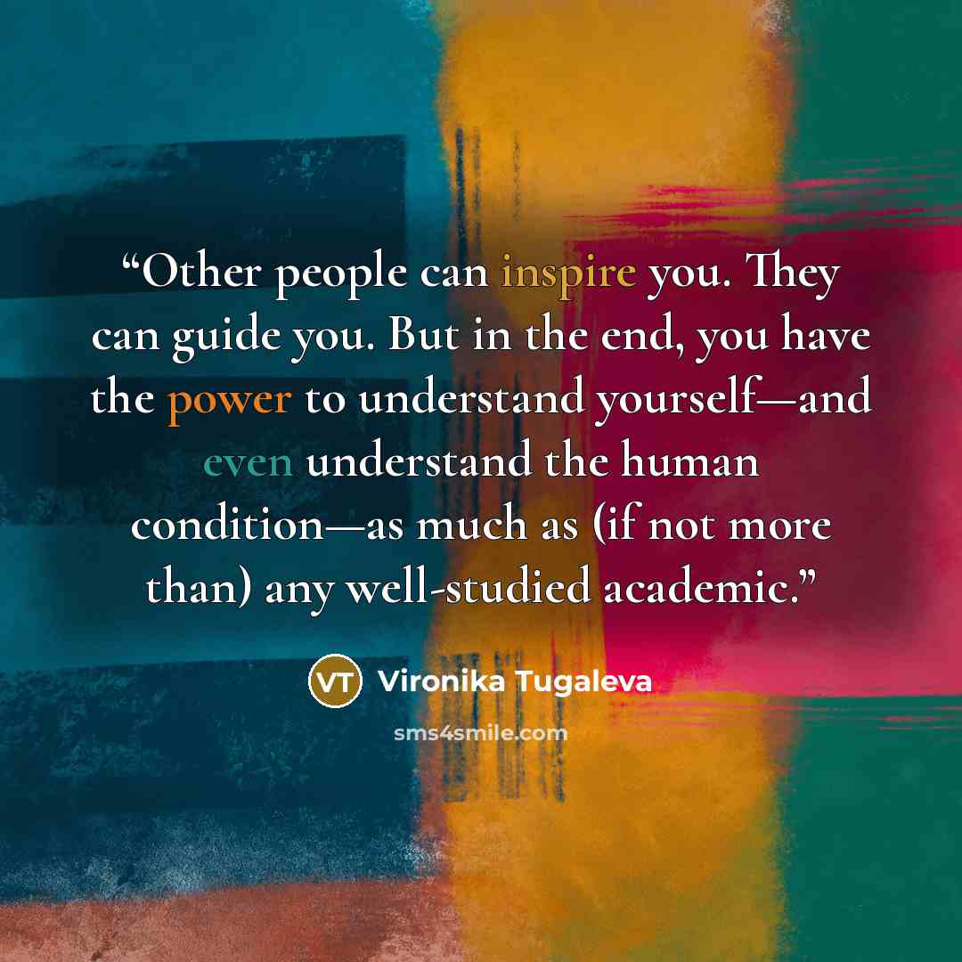 “Other people can inspire you. They can guide you. But in the end, you have the power to understand yourself—and even understand the human condition—as much as (if not more than) any well-studied academic.” quote by Vironika Tugaleva