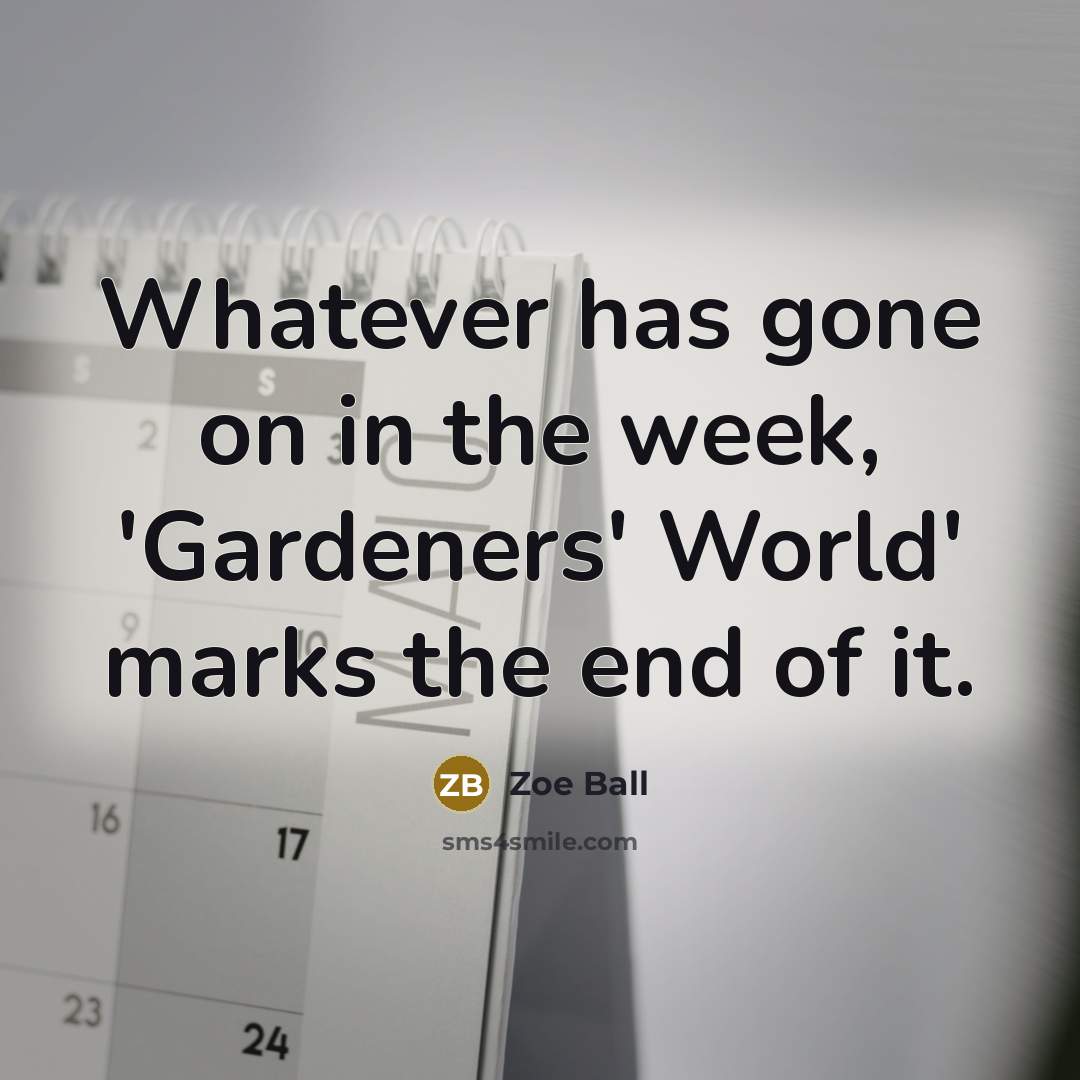 “Whatever has gone on in the week, 'Gardeners' World' marks the end of it.” quote by Zoe Ball