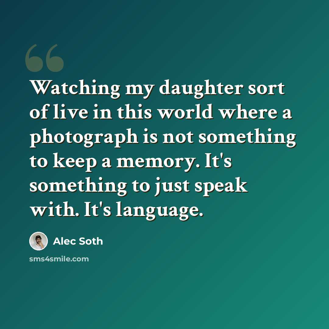 “Watching my daughter sort of live in this world where a photograph is not something to keep a memory. It's something to just speak with. It's language.” quote by Alec Soth