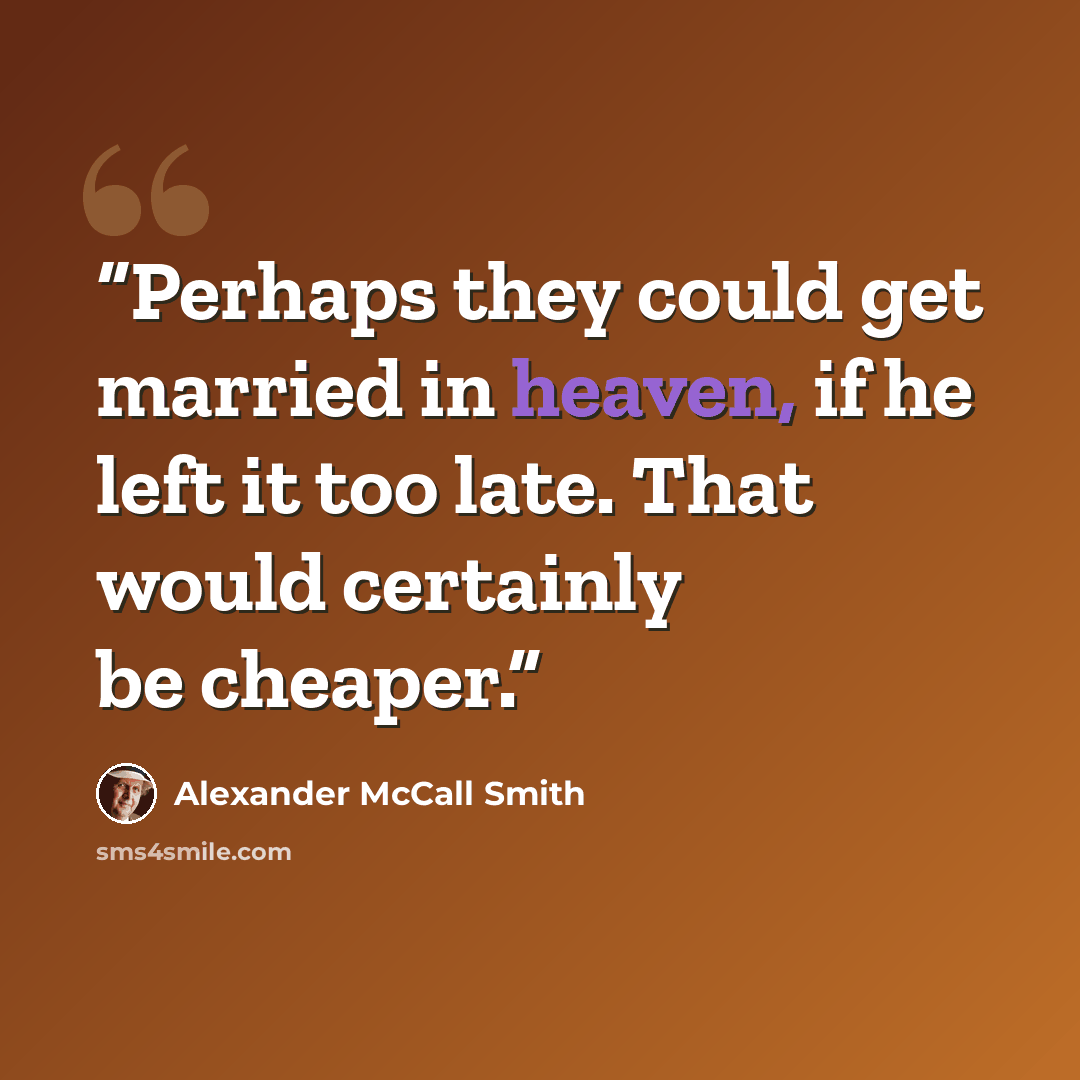 “Perhaps they could get married in heaven, if he left it too late. That would certainly be cheaper.” quote by Alexander McCall Smith