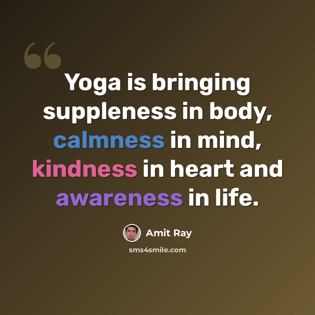 “Yoga is bringing suppleness in body, calmness in mind, kindness in heart and awareness in life.” quote by Amit Ray