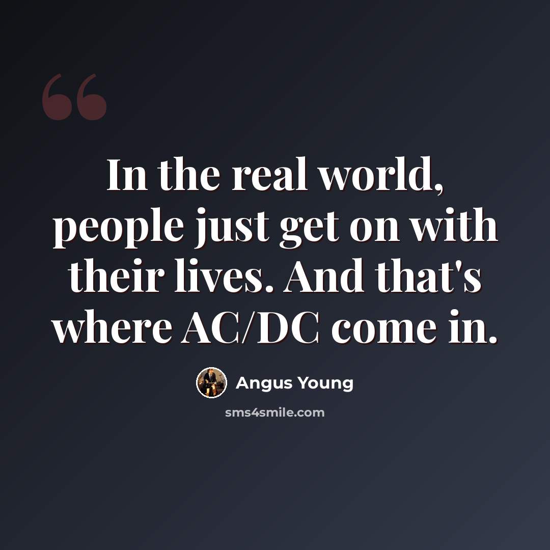 “In the real world, people just get on with their lives. And that's where AC/DC come in.” quote by Angus Young