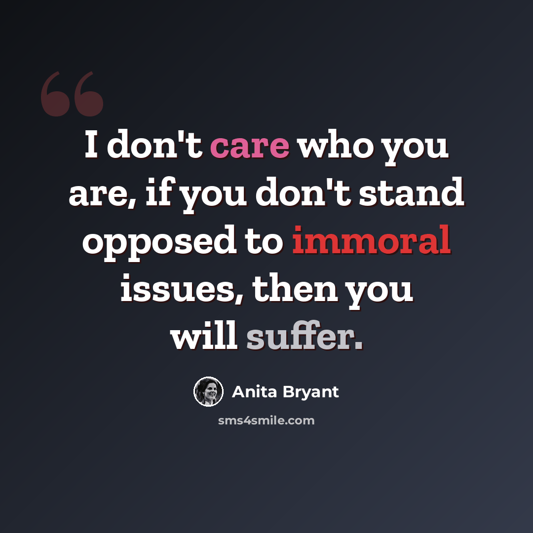 “I don't care who you are, if you don't stand opposed to immoral issues, then you will suffer.” quote by Anita Bryant