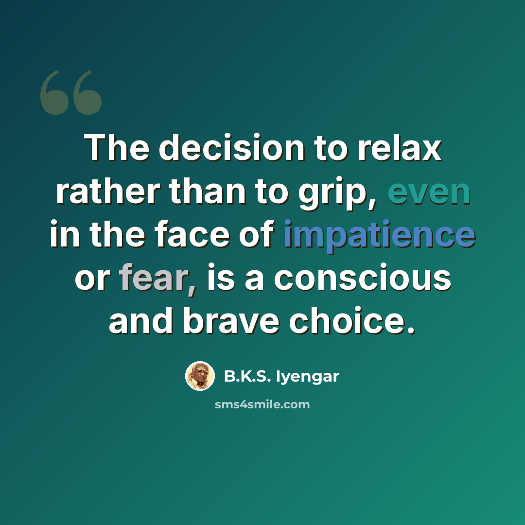 “The decision to relax rather than to grip, even in the face of impatience or fear, is a conscious and brave choice.” quote by B.K.S. Iyengar