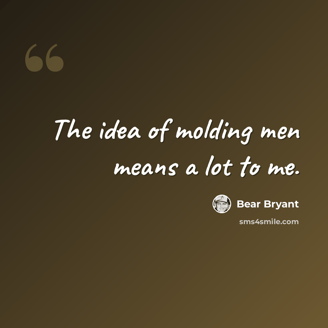 “The idea of molding men means a lot to me.” quote by Bear Bryant