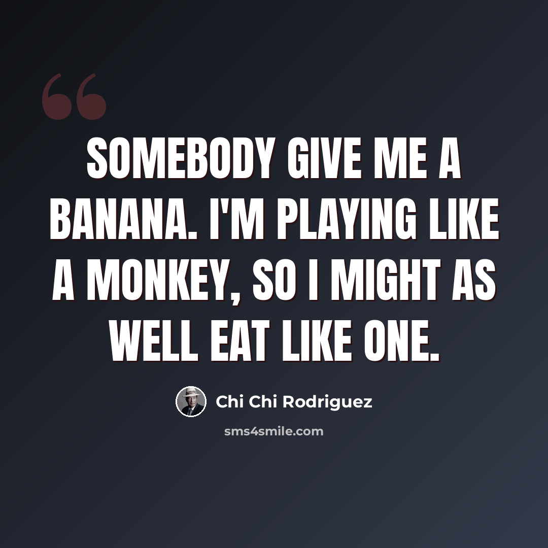 “Somebody give me a banana. I'm playing like a monkey, so I might as well eat like one.” quote by Chi Chi Rodriguez