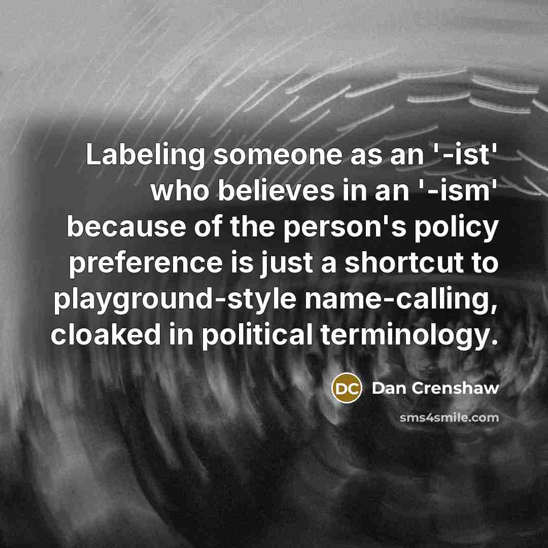 “Labeling someone as an '-ist' who believes in an '-ism' because of the person's policy preference is just a shortcut to playground-style name-calling, cloaked in political terminology.” quote by Dan Crenshaw