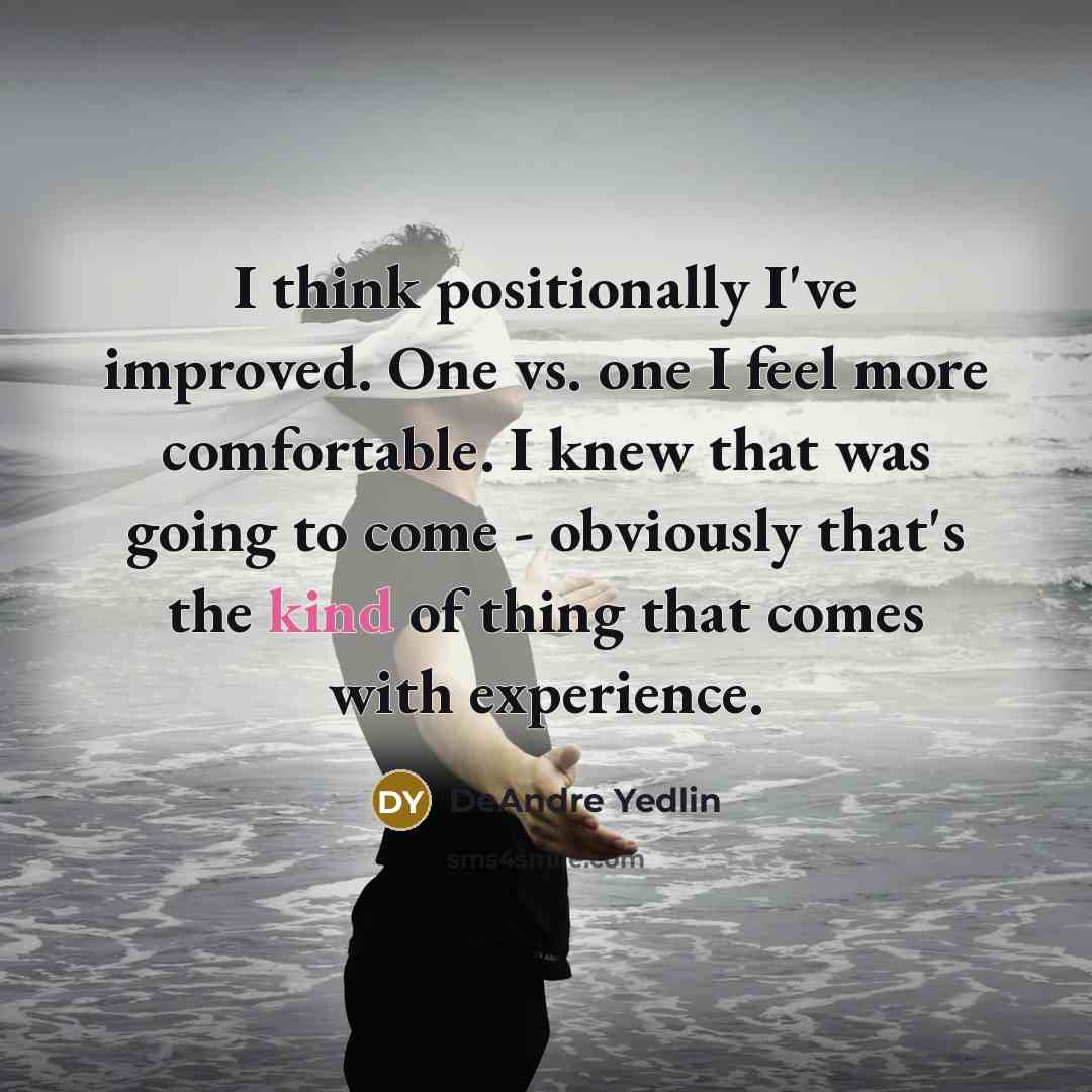 “I think positionally I've improved. One vs. one I feel more comfortable. I knew that was going to come - obviously that's the kind of thing that comes with experience.” quote by DeAndre Yedlin