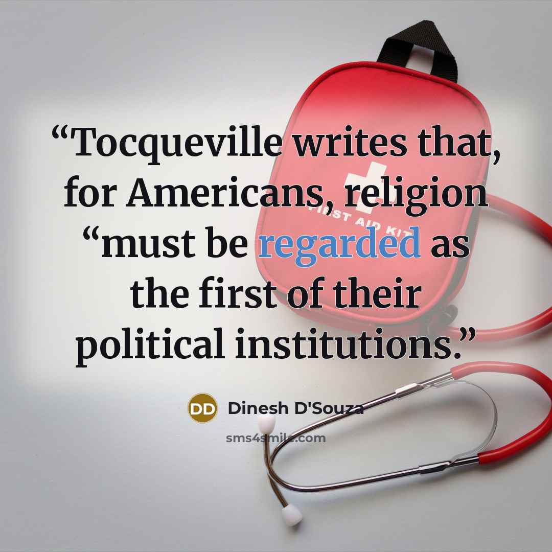 “Tocqueville writes that, for Americans, religion “must be regarded as the first of their political institutions.” quote by Dinesh D'Souza