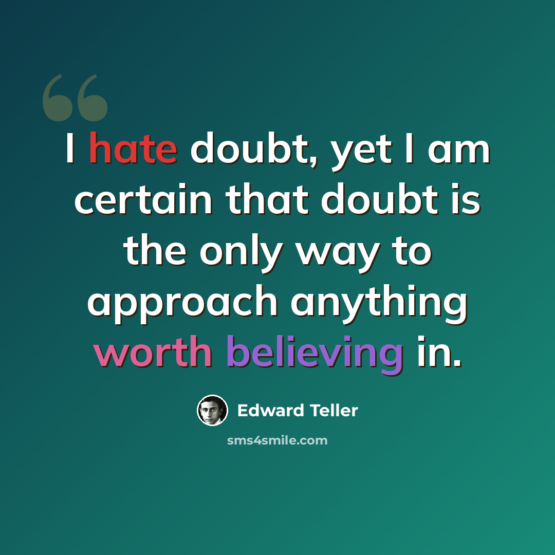 “I hate doubt, yet I am certain that doubt is the only way to approach anything worth believing in.” quote by Edward Teller