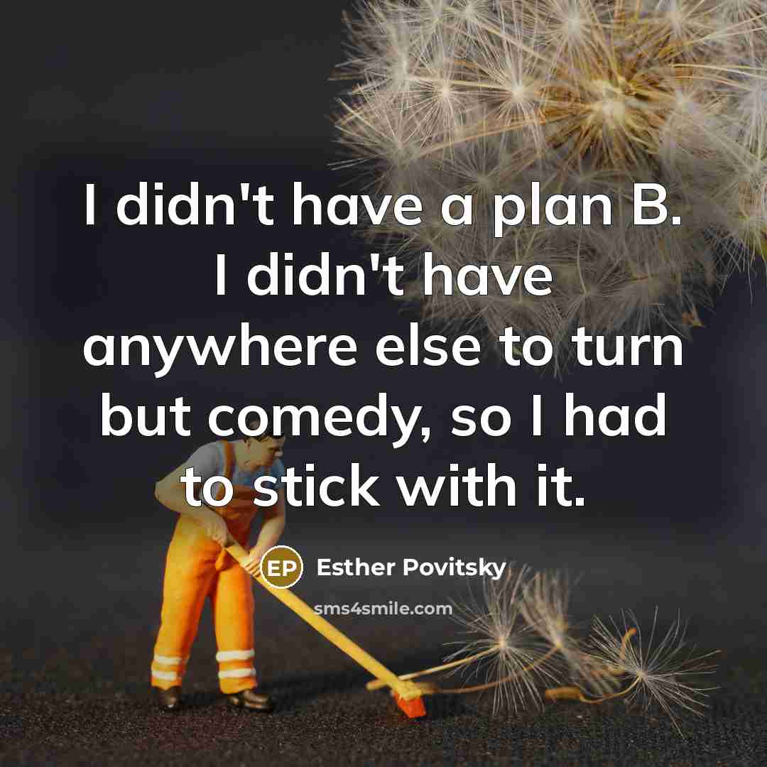 “I didn't have a plan B. I didn't have anywhere else to turn but comedy, so I had to stick with it.” quote by Esther Povitsky