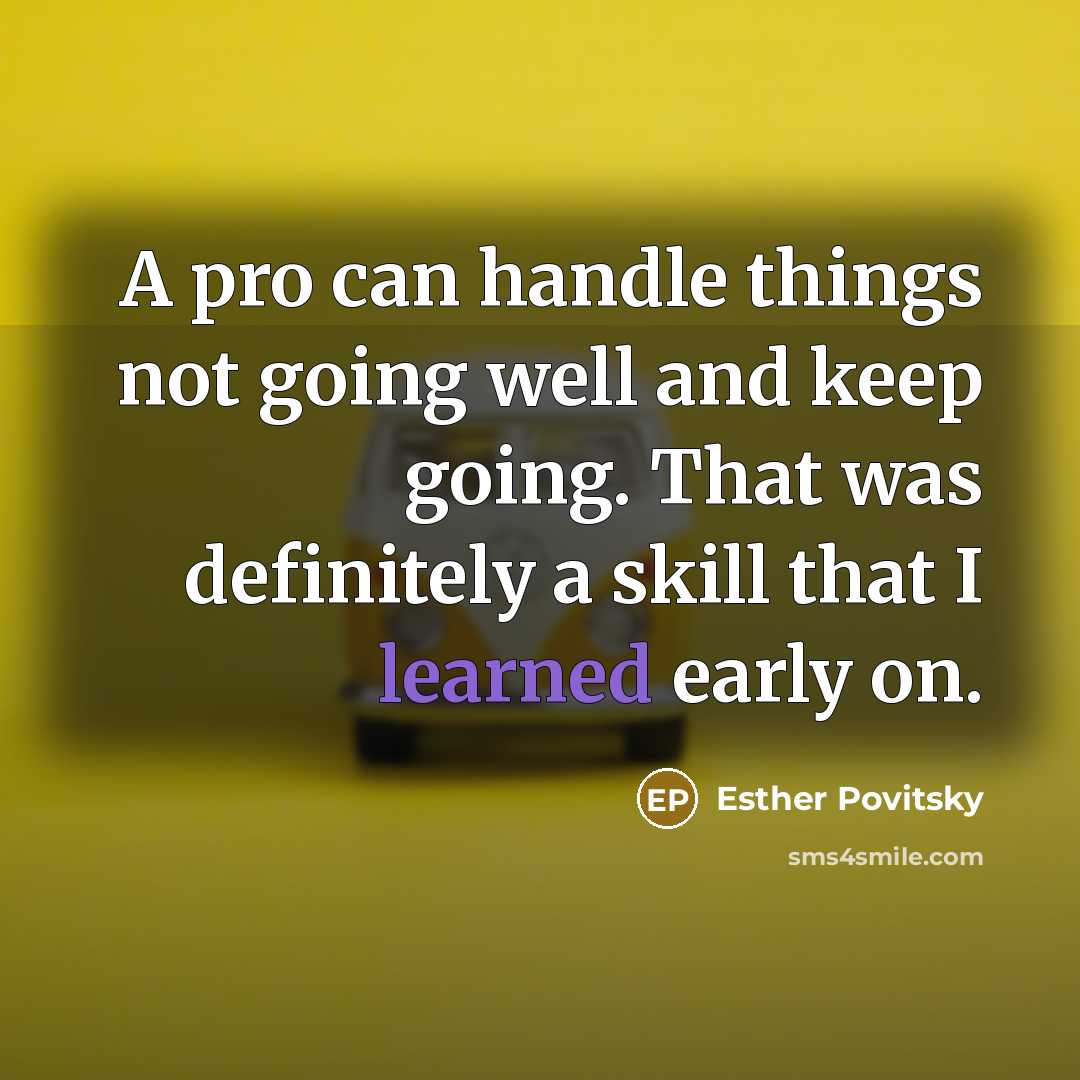“A pro can handle things not going well and keep going. That was definitely a skill that I learned early on.” quote by Esther Povitsky