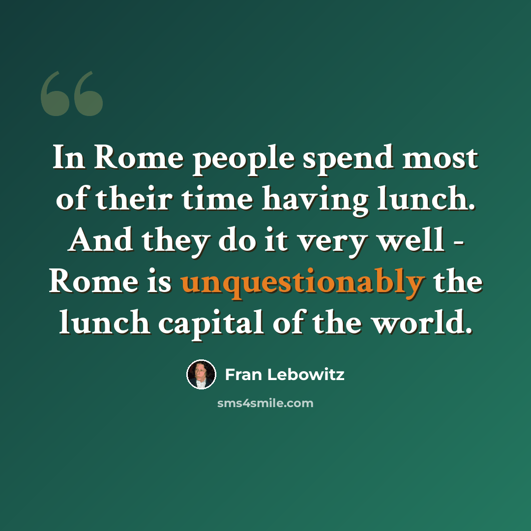 “In Rome people spend most of their time having lunch. And they do it very well - Rome is unquestionably the lunch capital of the world.” quote by Fran Lebowitz
