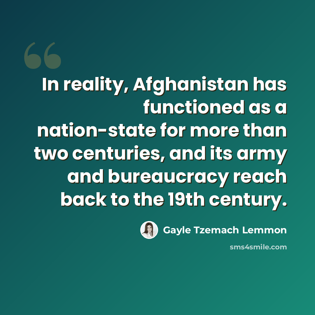“In reality, Afghanistan has functioned as a nation-state for more than two centuries, and its army and bureaucracy reach back to the 19th century.” quote by Gayle Tzemach Lemmon