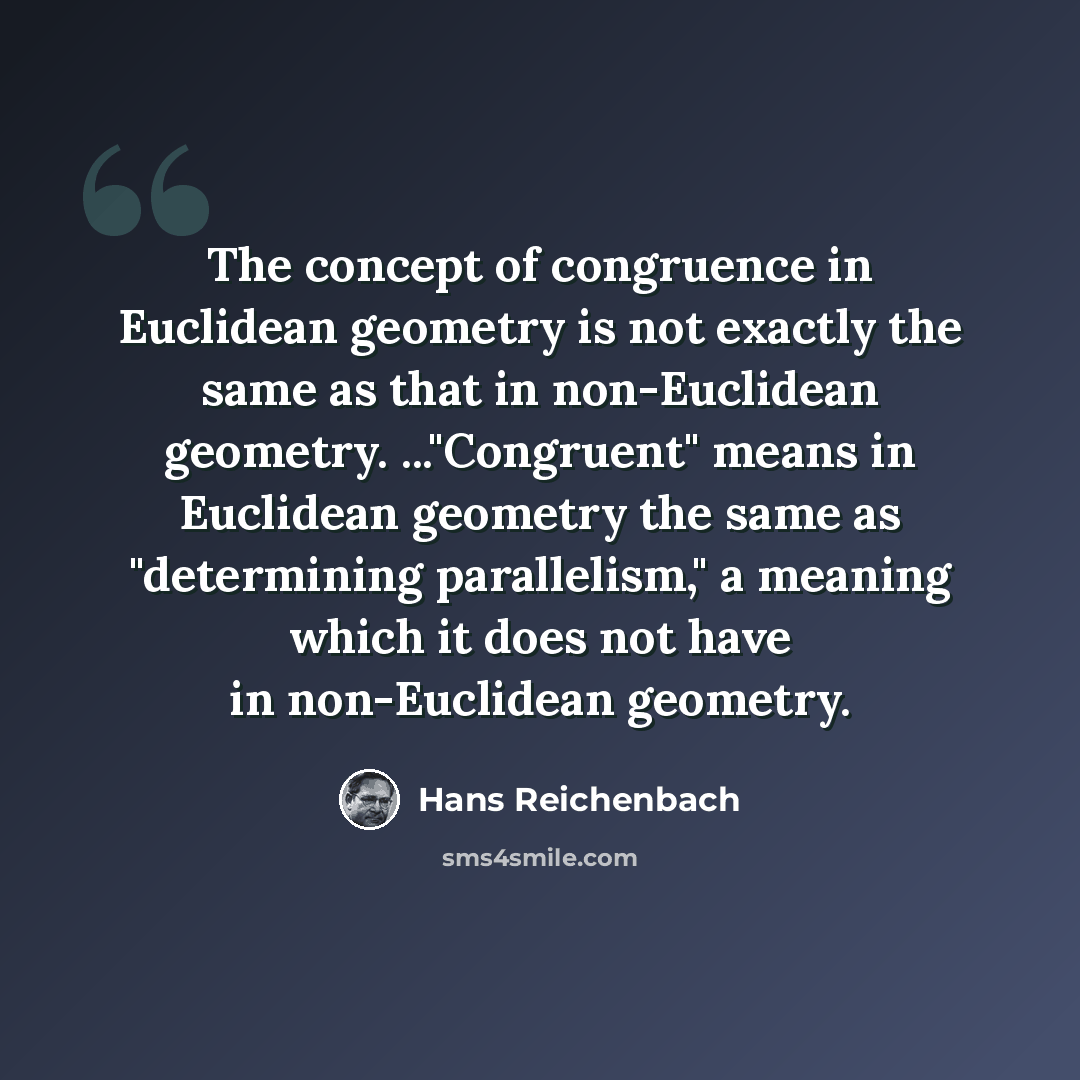 “The concept of congruence in Euclidean geometry is not exactly the same as that in non-Euclidean geometry. ..."Congruent" means in Euclidean geometry the same as "determining parallelism," a meaning which it does not have in non-Euclidean geometry.” quote by Hans Reichenbach