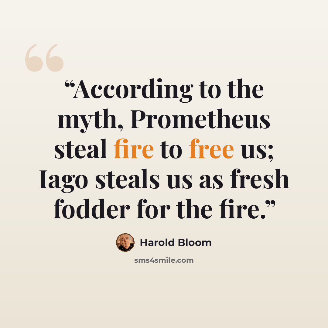 “According to the myth, Prometheus steal fire to free us; Iago steals us as fresh fodder for the fire.” quote by Harold Bloom
