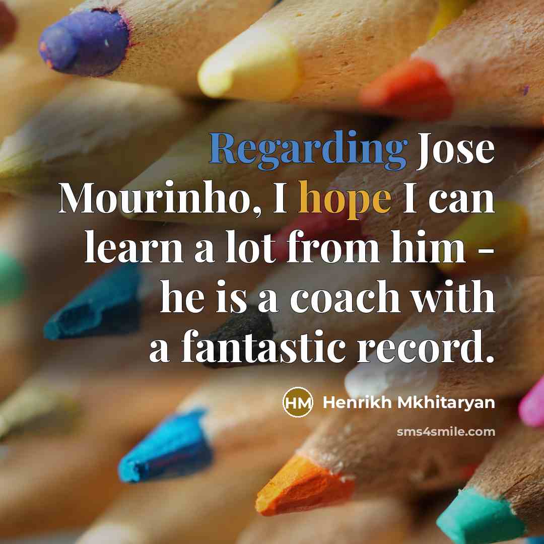 “Regarding Jose Mourinho, I hope I can learn a lot from him - he is a coach with a fantastic record.” quote by Henrikh Mkhitaryan