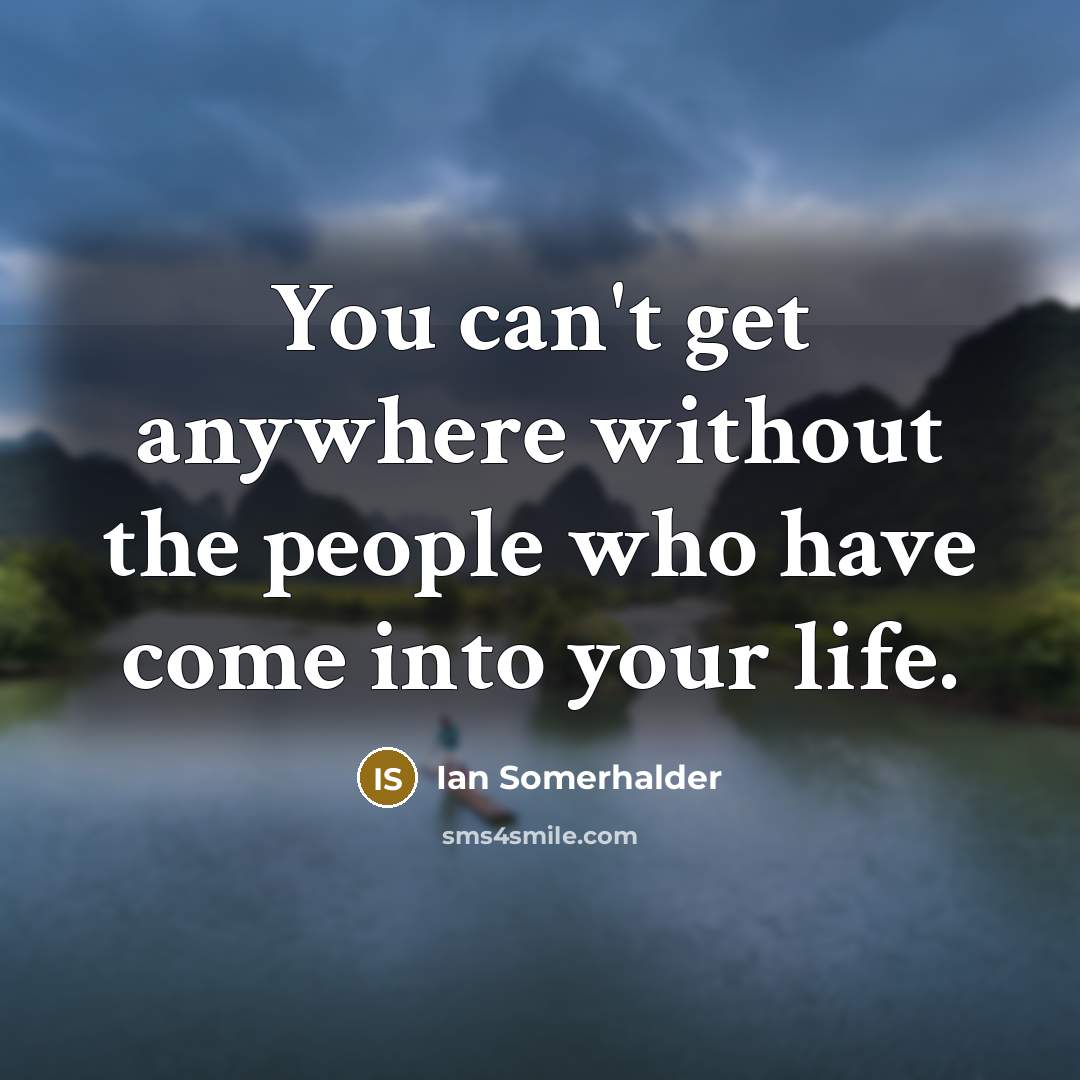 “You can't get anywhere without the people who have come into your life.” quote by Ian Somerhalder