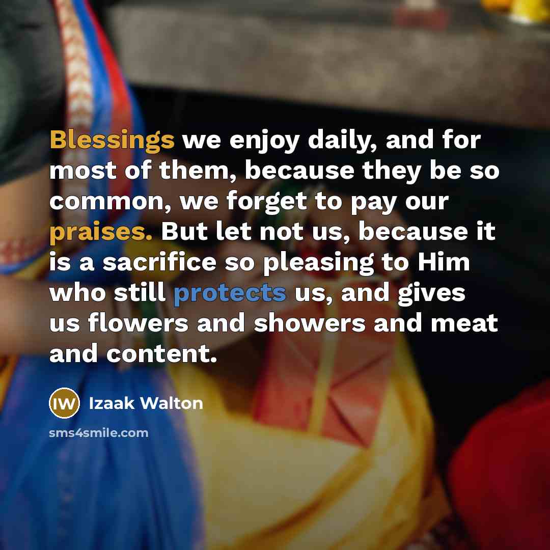 “Blessings we enjoy daily, and for most of them, because they be so common, we forget to pay our praises. But let not us, because it is a sacrifice so pleasing to Him who still protects us, and gives us flowers and showers and meat and content.” quote by Izaak Walton