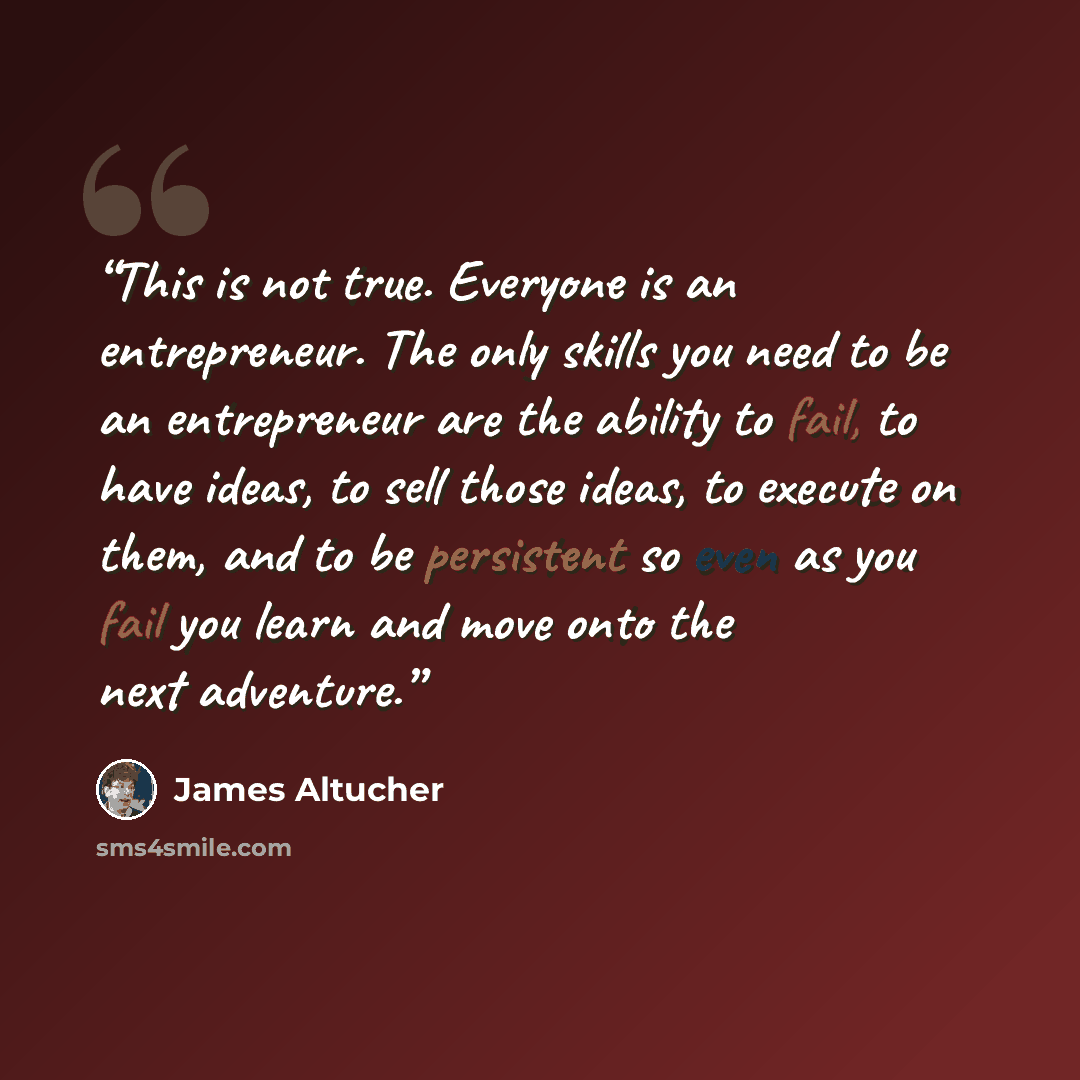 “This is not true. Everyone is an entrepreneur. The only skills you need to be an entrepreneur are the ability to fail, to have ideas, to sell those ideas, to execute on them, and to be persistent so even as you fail you learn and move onto the next adventure.” quote by James Altucher