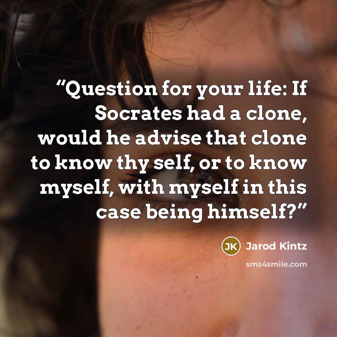 “Question for your life: If Socrates had a clone, would he advise that clone to know thy self, or to know myself, with myself in this case being himself?” quote by Jarod Kintz