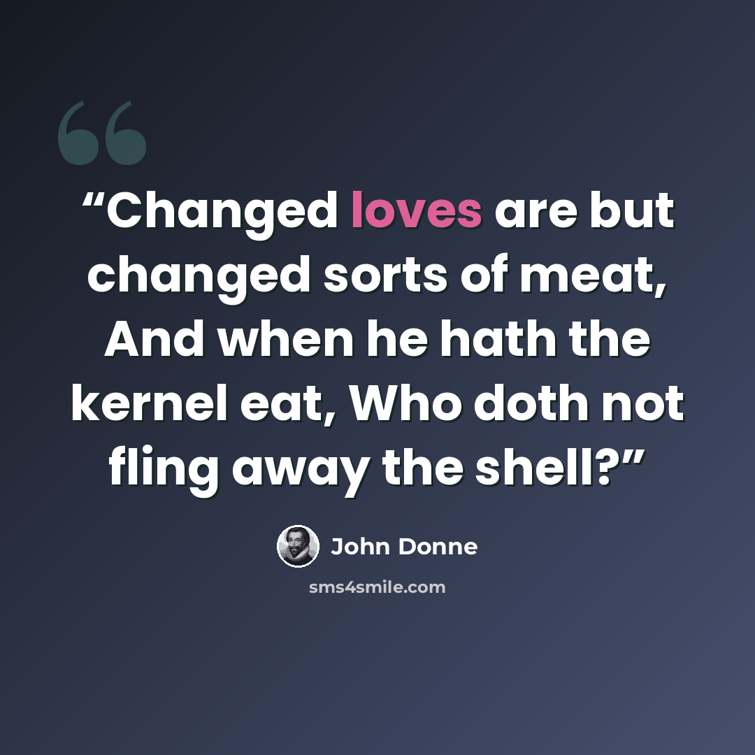 “Changed loves are but changed sorts of meat, And when he hath the kernel eat, Who doth not fling away the shell?” quote by John Donne