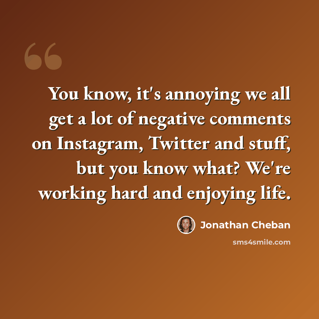 “You know, it's annoying we all get a lot of negative comments on Instagram, Twitter and stuff, but you know what? We're working hard and enjoying life.” quote by Jonathan Cheban