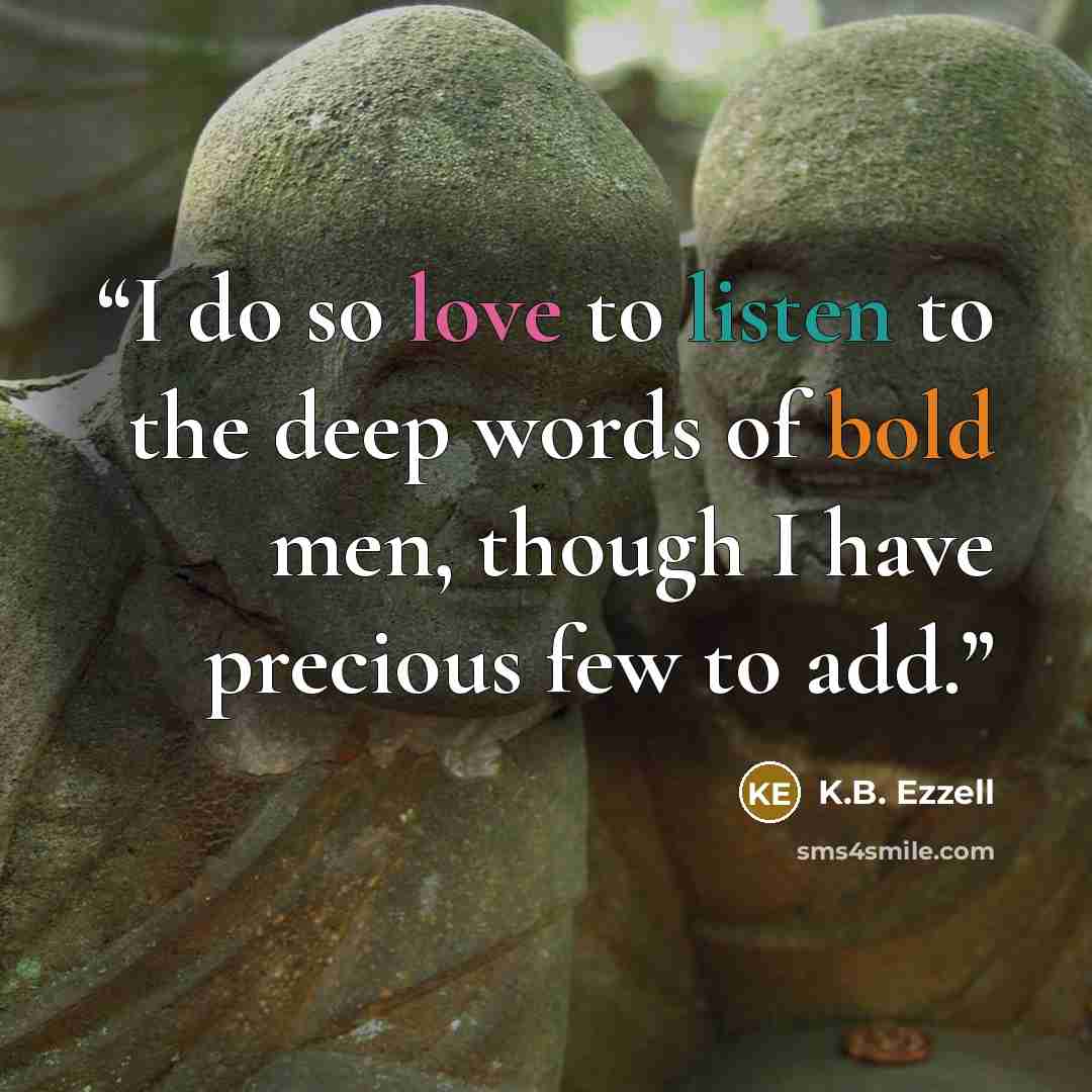 “I do so love to listen to the deep words of bold men, though I have precious few to add.” quote by K.B. Ezzell