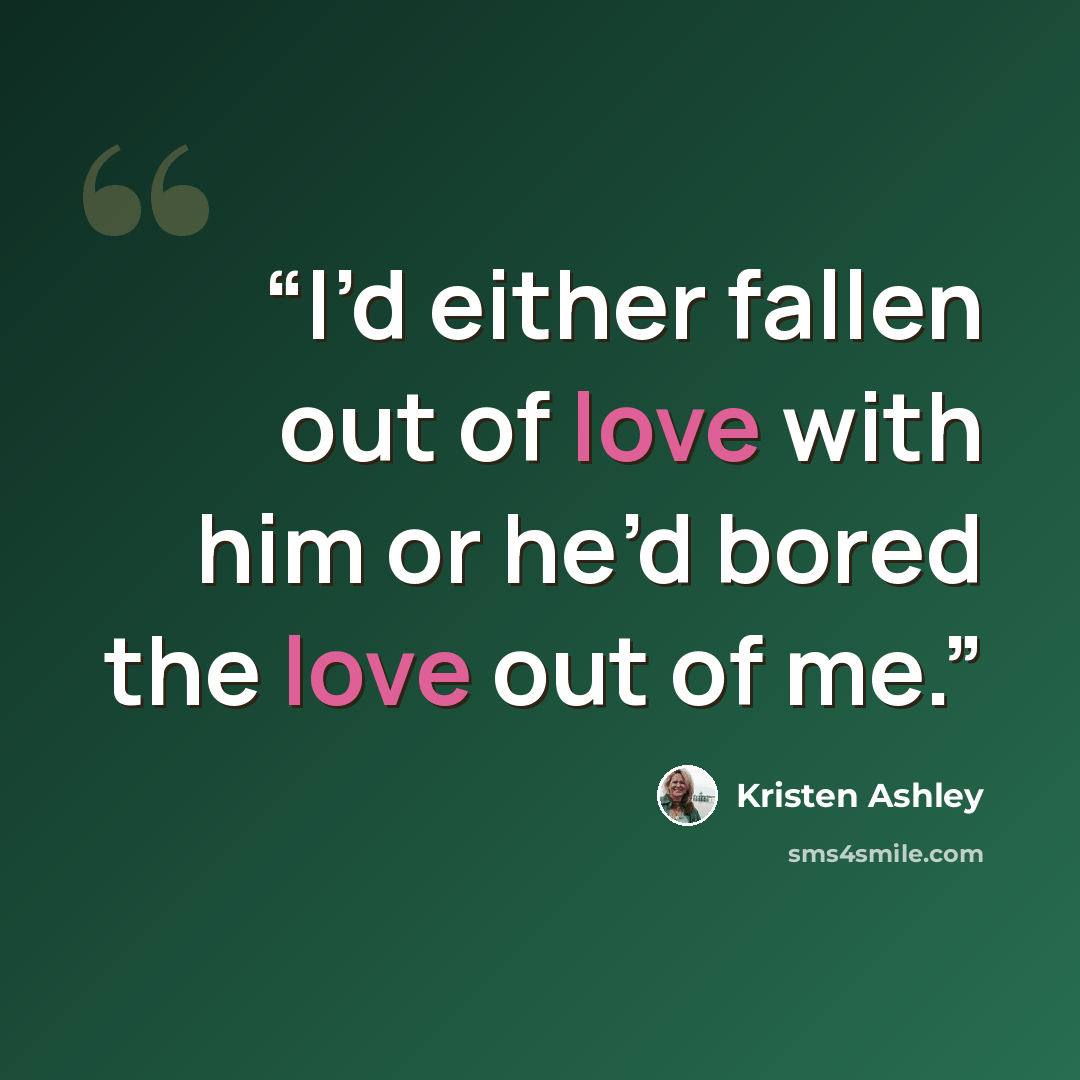 “I’d either fallen out of love with him or he’d bored the love out of me.” quote by Kristen Ashley