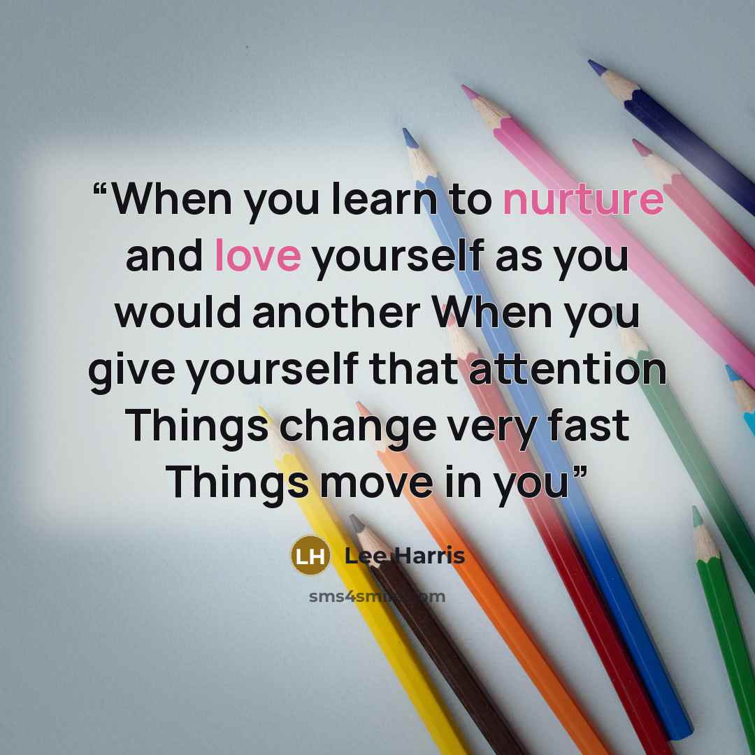 “When you learn to nurture and love yourself as you would another When you give yourself that attention Things change very fast Things move in you” quote by Lee Harris