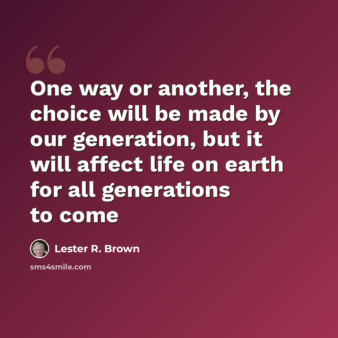 “One way or another, the choice will be made by our generation, but it will affect life on earth for all generations to come” quote by Lester R. Brown