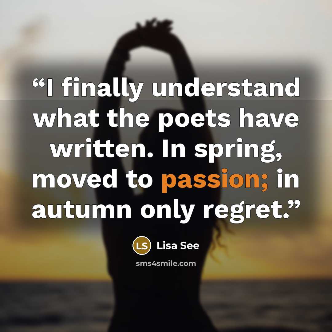 “I finally understand what the poets have written. In spring, moved to passion; in autumn only regret.” quote by Lisa See