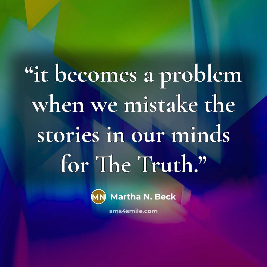 “it becomes a problem when we mistake the stories in our minds for The Truth.” quote by Martha N. Beck