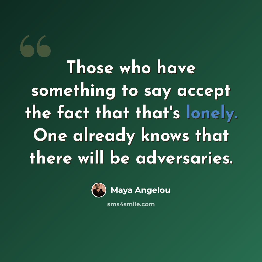 “Those who have something to say accept the fact that that's lonely. One already knows that there will be adversaries.” quote by Maya Angelou