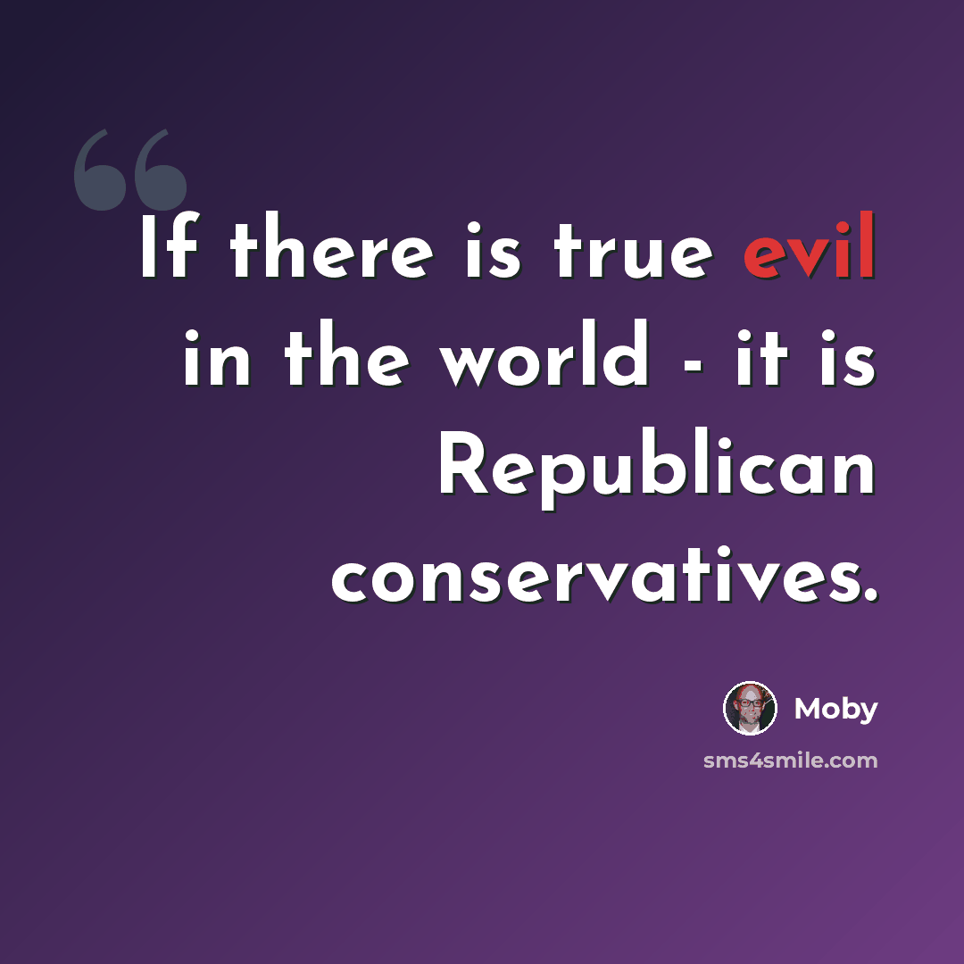 “If there is true evil in the world - it is Republican conservatives.” quote by Moby