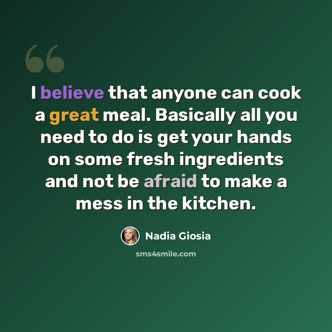 “I believe that anyone can cook a great meal. Basically all you need to do is get your hands on some fresh ingredients and not be afraid to make a mess in the kitchen.” quote by Nadia Giosia
