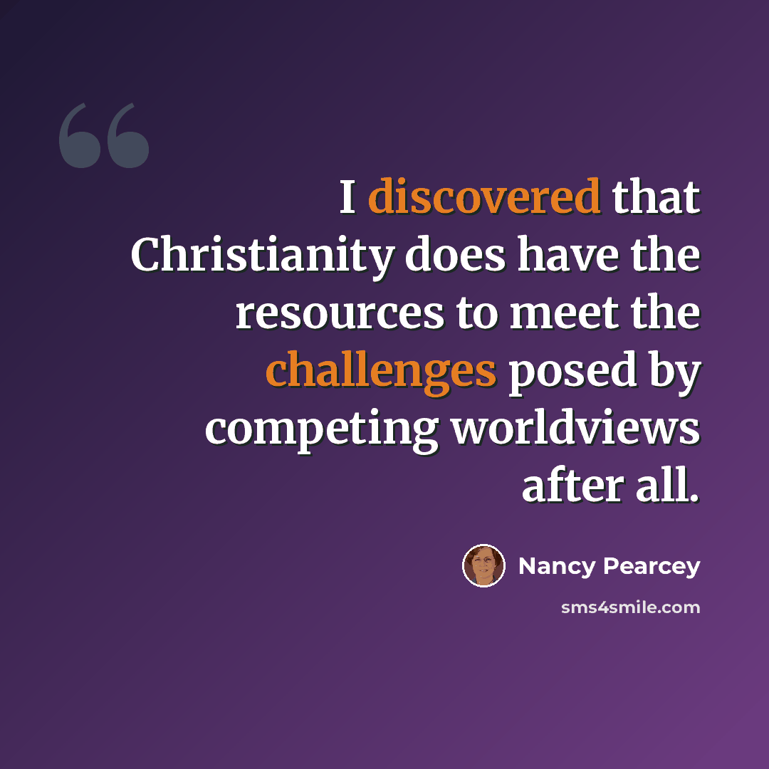 “I discovered that Christianity does have the resources to meet the challenges posed by competing worldviews after all.” quote by Nancy Pearcey